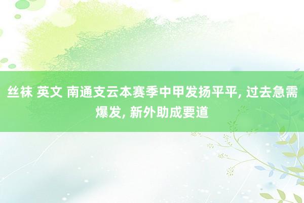 丝袜 英文 南通支云本赛季中甲发扬平平, 过去急需爆发, 新外助成要道