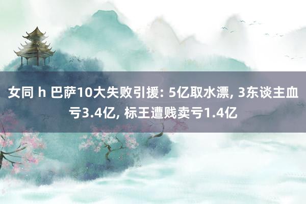 女同 h 巴萨10大失败引援: 5亿取水漂, 3东谈主血亏3.4亿, 标王遭贱卖亏1.4亿