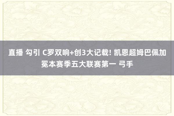 直播 勾引 C罗双响+创3大记载! 凯恩超姆巴佩加冕本赛季五大联赛第一 弓手
