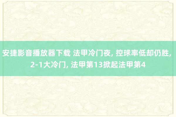 安捷影音播放器下载 法甲冷门夜, 控球率低却仍胜, 2-1大冷门, 法甲第13掀起法甲第4