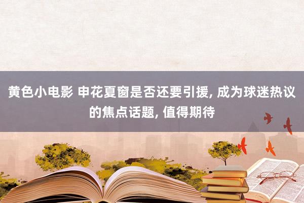 黄色小电影 申花夏窗是否还要引援, 成为球迷热议的焦点话题, 值得期待
