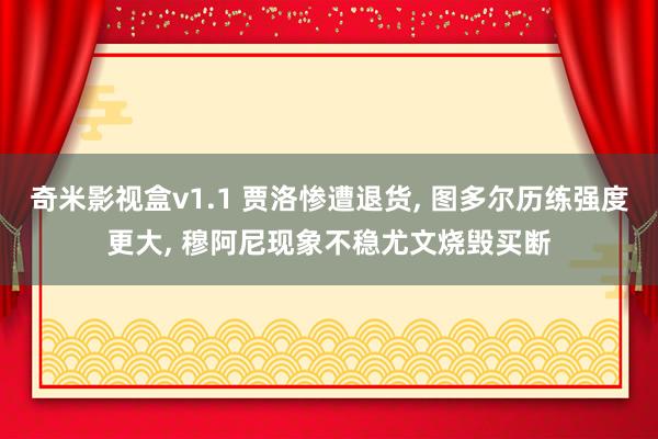 奇米影视盒v1.1 贾洛惨遭退货, 图多尔历练强度更大, 穆阿尼现象不稳尤文烧毁买断