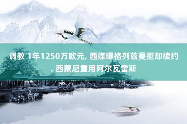 调教 1年1250万欧元, 西媒曝格列兹曼拒却续约, 西蒙尼重用阿尔瓦雷斯