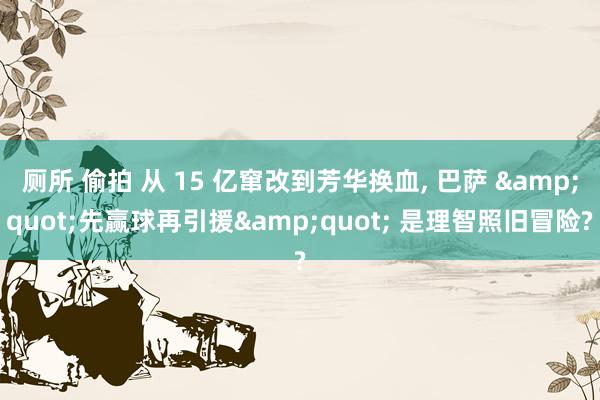厕所 偷拍 从 15 亿窜改到芳华换血, 巴萨 &quot;先赢球再引援&quot; 是理智照旧冒险?