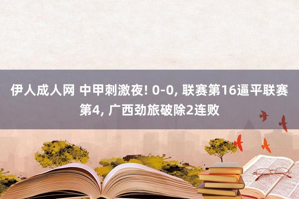 伊人成人网 中甲刺激夜! 0-0, 联赛第16逼平联赛第4, 广西劲旅破除2连败