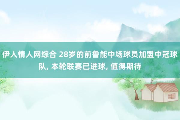伊人情人网综合 28岁的前鲁能中场球员加盟中冠球队, 本轮联赛已进球, 值得期待