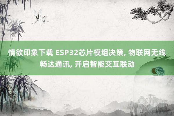 情欲印象下载 ESP32芯片模组决策, 物联网无线畅达通讯, 开启智能交互联动