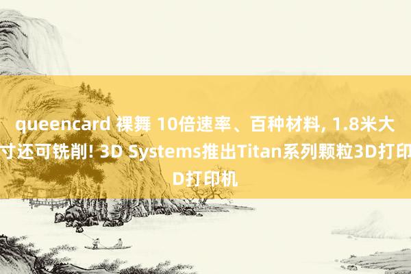queencard 裸舞 10倍速率、百种材料, 1.8米大尺寸还可铣削! 3D Systems推出Titan系列颗粒3D打印机