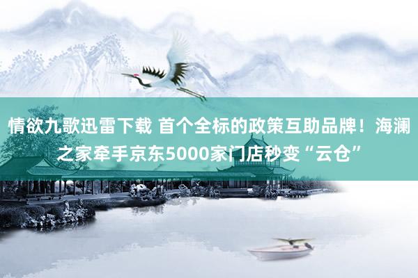 情欲九歌迅雷下载 首个全标的政策互助品牌!海澜之家牵手京东5000家门店秒变“云仓”