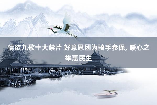 情欲九歌十大禁片 好意思团为骑手参保, 暖心之举惠民生