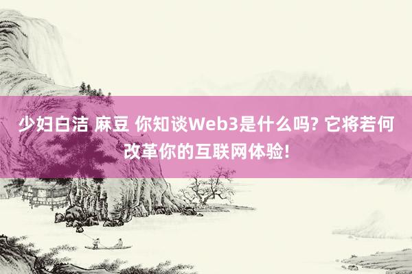 少妇白洁 麻豆 你知谈Web3是什么吗? 它将若何改革你的互联网体验!