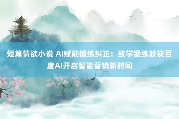 短篇情欲小说 AI赋能锻练纠正:致学锻练联袂百度AI开启智能营销新时间
