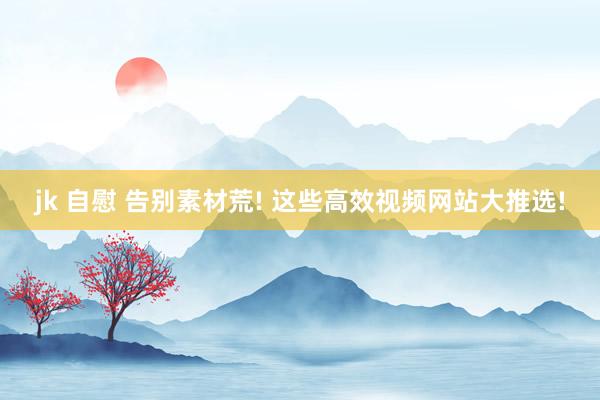 jk 自慰 告别素材荒! 这些高效视频网站大推选!
