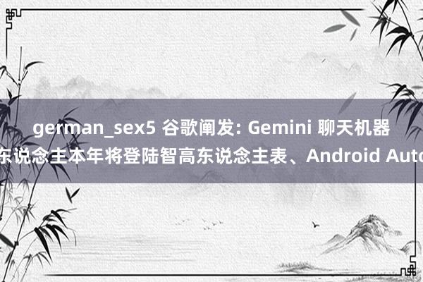 german_sex5 谷歌阐发: Gemini 聊天机器东说念主本年将登陆智高东说念主表、Android Auto