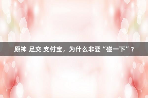 原神 足交 支付宝,为什么非要“碰一下”?