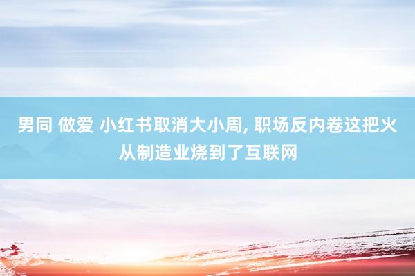 男同 做爱 小红书取消大小周, 职场反内卷这把火从制造业烧到了互联网