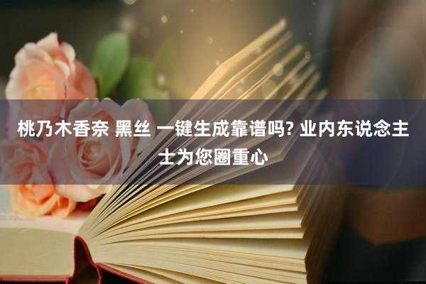 桃乃木香奈 黑丝 一键生成靠谱吗? 业内东说念主士为您圈重心
