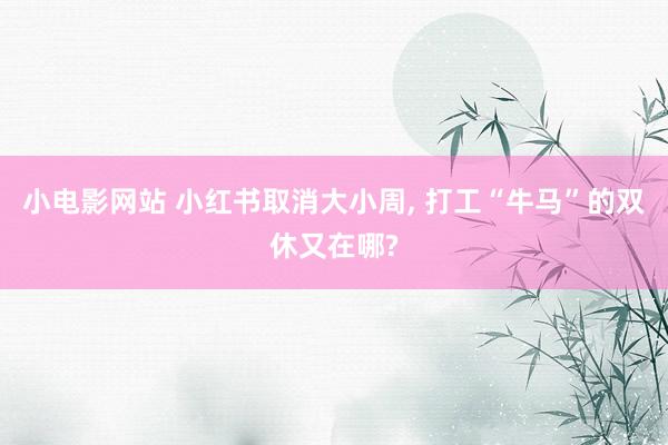 小电影网站 小红书取消大小周, 打工“牛马”的双休又在哪?