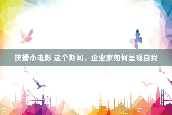 快播小电影 这个期间，企业家如何呈现自我