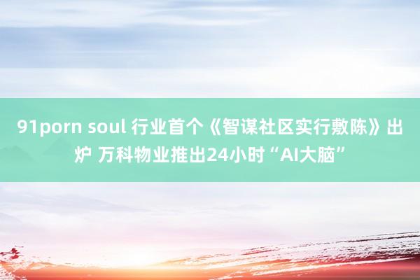 91porn soul 行业首个《智谋社区实行敷陈》出炉 万科物业推出24小时“AI大脑”