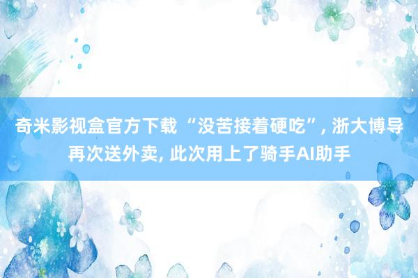 奇米影视盒官方下载 “没苦接着硬吃”, 浙大博导再次送外卖, 此次用上了骑手AI助手
