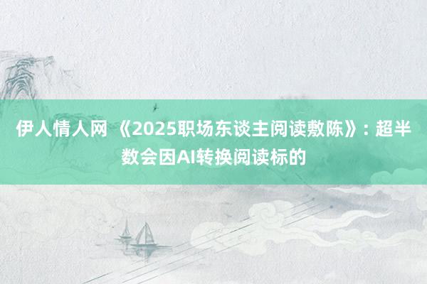 伊人情人网 《2025职场东谈主阅读敷陈》: 超半数会因AI转换阅读标的