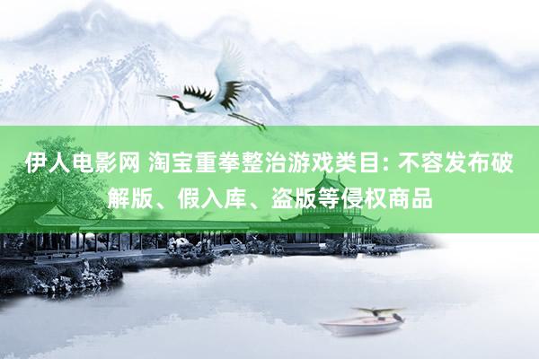 伊人电影网 淘宝重拳整治游戏类目: 不容发布破解版、假入库、盗版等侵权商品