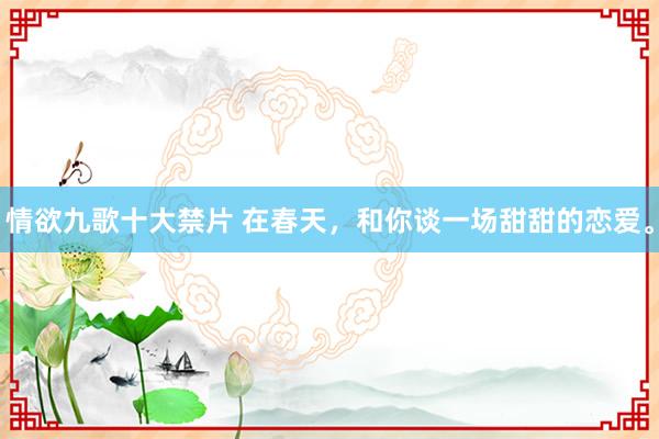情欲九歌十大禁片 在春天,和你谈一场甜甜的恋爱。
