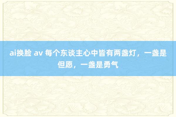ai换脸 av 每个东谈主心中皆有两盏灯,一盏是但愿,一盏是勇气