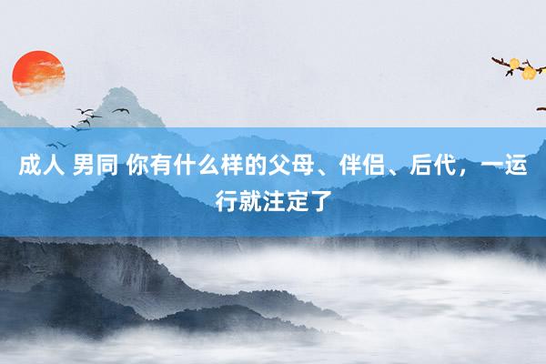 成人 男同 你有什么样的父母、伴侣、后代,一运行就注定了