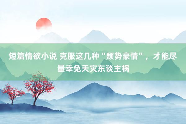 短篇情欲小说 克服这几种“颓势豪情”,才能尽量幸免天灾东谈主祸