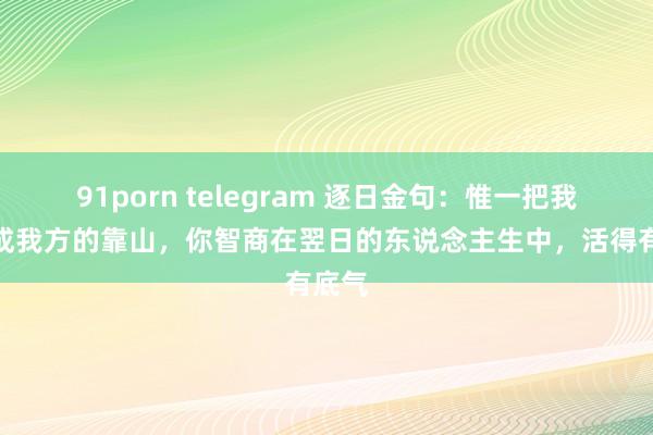 91porn telegram 逐日金句：惟一把我方活成我方的靠山，你智商在翌日的东说念主生中，活得有底气