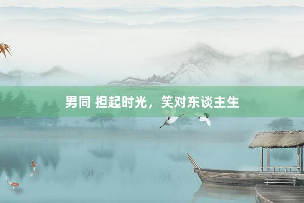 男同 担起时光，笑对东谈主生