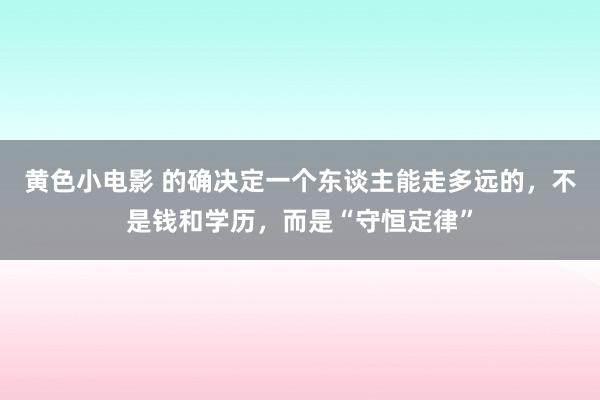 黄色小电影 的确决定一个东谈主能走多远的，不是钱和学历，而是“守恒定律”