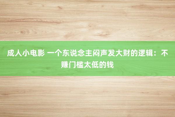 成人小电影 一个东说念主闷声发大财的逻辑：不赚门槛太低的钱