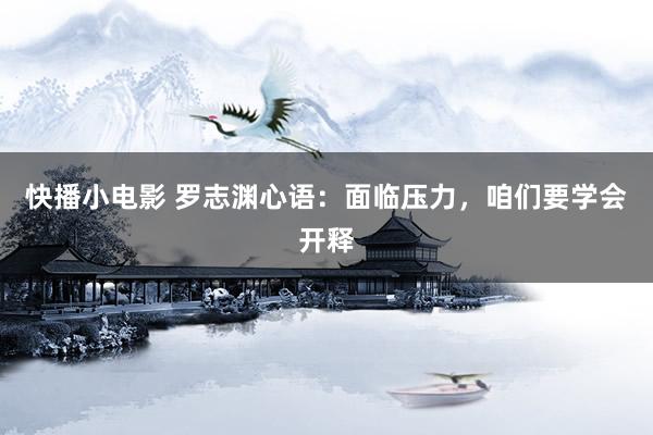快播小电影 罗志渊心语：面临压力，咱们要学会开释