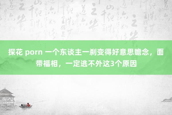 探花 porn 一个东谈主一刹变得好意思瞻念,面带福相,一定逃不外这3个原因