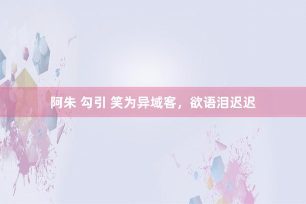 阿朱 勾引 笑为异域客，欲语泪迟迟