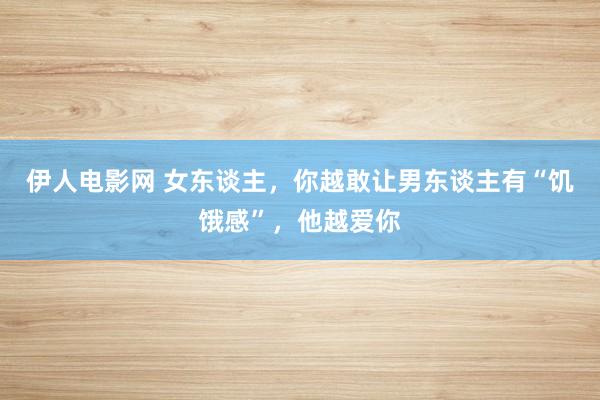 伊人电影网 女东谈主,你越敢让男东谈主有“饥饿感”,他越爱你