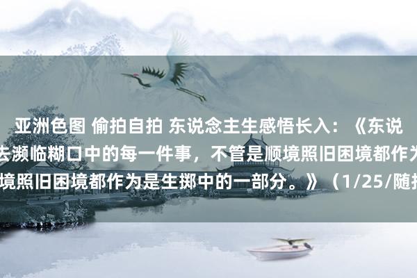 亚洲色图 偷拍自拍 东说念主生感悟长入:《东说念主生中要以和善的心态去濒临糊口中的每一件事,不管是顺境照旧困境都作为是生掷中的一部分。》(1/25/随拍景不雅)