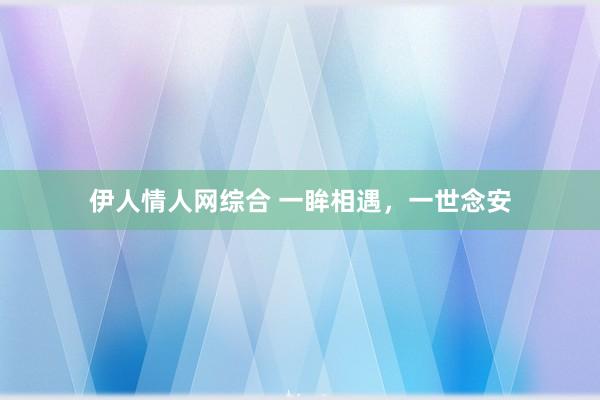 伊人情人网综合 一眸相遇,一世念安