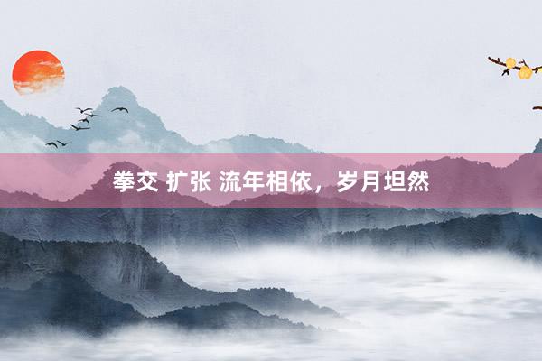 拳交 扩张 流年相依,岁月坦然