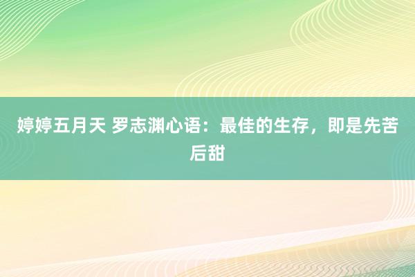 婷婷五月天 罗志渊心语:最佳的生存,即是先苦后甜