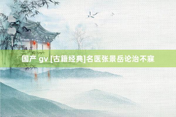 国产 gv [古籍经典]名医张景岳论治不寐