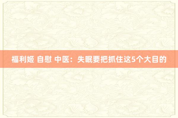 福利姬 自慰 中医：失眠要把抓住这5个大目的