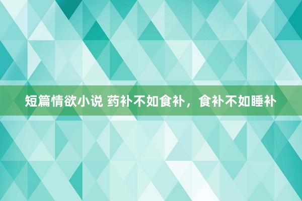 短篇情欲小说 药补不如食补,食补不如睡补