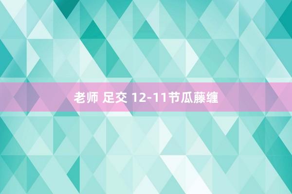 老师 足交 12-11节瓜藤缠