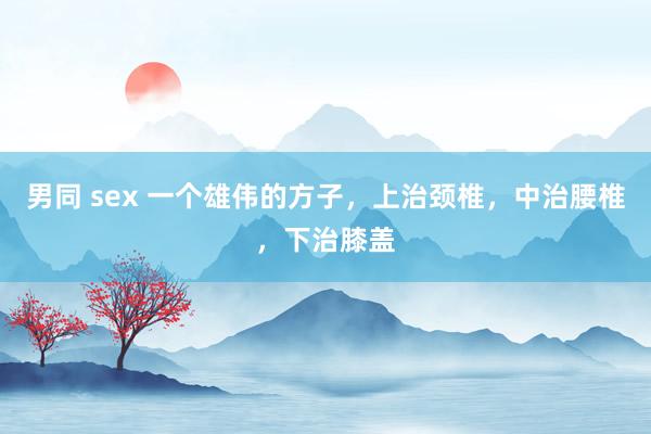 男同 sex 一个雄伟的方子，上治颈椎，中治腰椎，下治膝盖