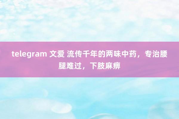 telegram 文爱 流传千年的两味中药，专治腰腿难过，下肢麻痹