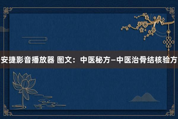 安捷影音播放器 图文：中医秘方—中医治骨结核验方